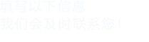 填寫(xiě)以下信息，我們會(huì)及時(shí)時(shí)間聯(lián)系您！